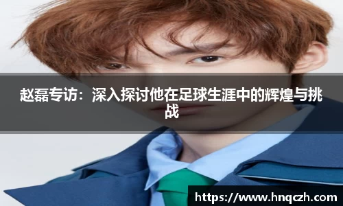 赵磊专访：深入探讨他在足球生涯中的辉煌与挑战