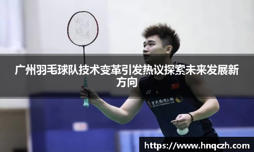 广州羽毛球队技术变革引发热议探索未来发展新方向