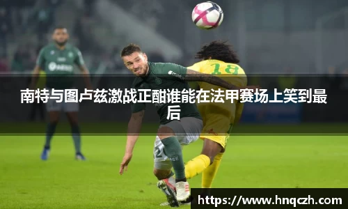 南特与图卢兹激战正酣谁能在法甲赛场上笑到最后